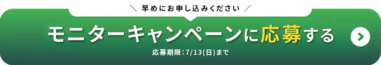 モニターキャンペーンに応募する 応募期間：7/13（日）まで 早めにお申し込みください