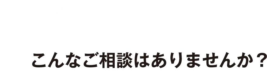 こんなご相談はありませんか？